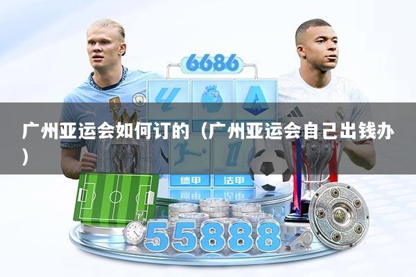 广州亚运会如何订的（广州亚运会自己出钱办）