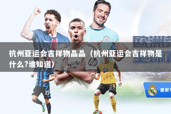 杭州亚运会吉祥物晶晶（杭州亚运会吉祥物是什么?谁知道）