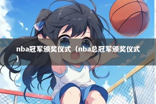 nba冠军颁奖仪式（nba总冠军颁奖仪式）