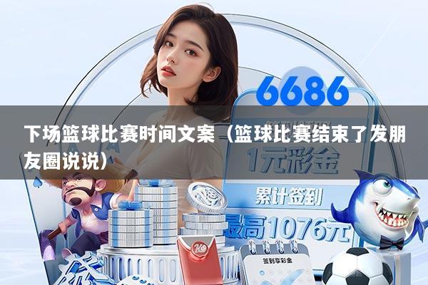 下场篮球比赛时间文案（篮球比赛结束了发朋友圈说说）