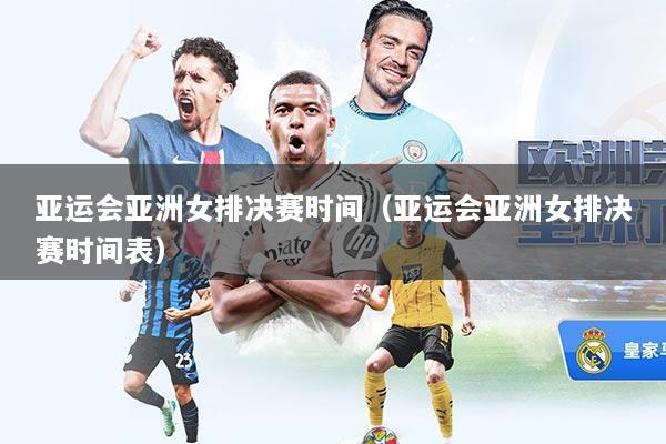 亚运会亚洲女排决赛时间（亚运会亚洲女排决赛时间表）