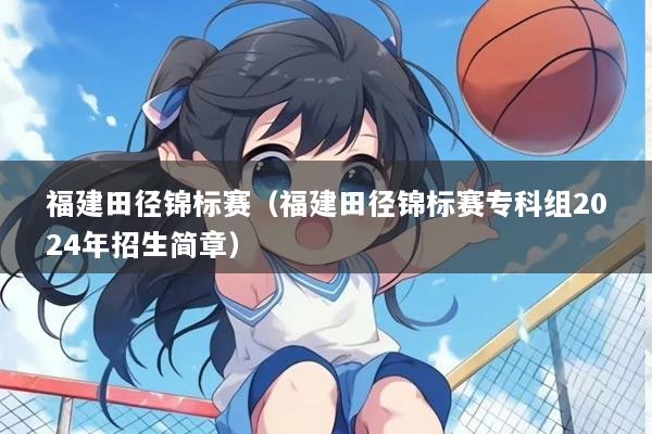 福建田径锦标赛（福建田径锦标赛专科组2024年招生简章）