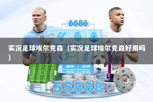 实况足球埃尔克森（实况足球埃尔克森好用吗）