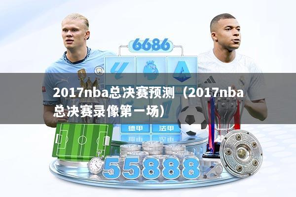 2017nba总决赛预测(2017nba总决赛录像第一场)