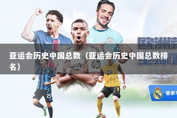 亚运会历史中国总数（亚运会历史中国总数排名）