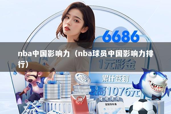 nba中国影响力（nba球员中国影响力排行）