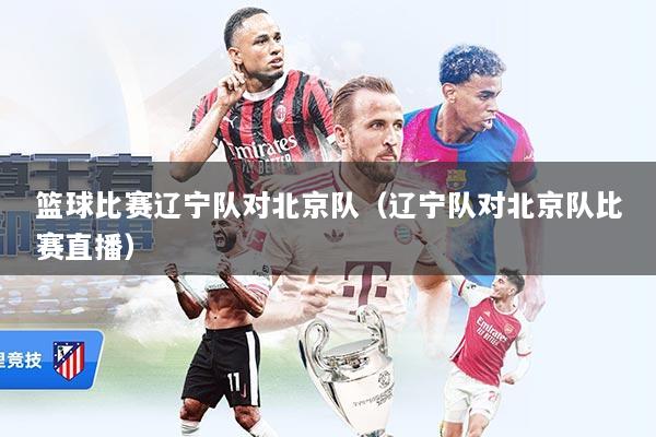 篮球比赛辽宁队对北京队（辽宁队对北京队比赛直播）