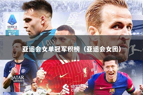 亚运会女单冠军积榜（亚运会女团）