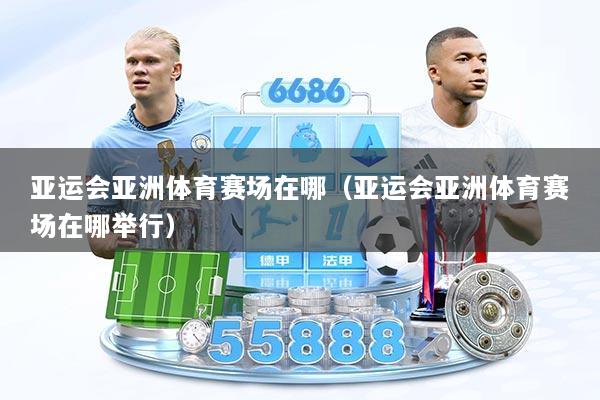 亚运会亚洲体育赛场在哪（亚运会亚洲体育赛场在哪举行）