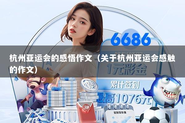 详细阅读:杭州亚运会的感悟作文(关于杭州亚运会感触的作文) 杭州亚运会的感悟作文(关于杭州亚运会感触的作文)